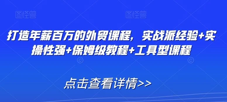 打造年薪百万的外贸课程,实战派经验+实操性强+保姆级教程+工具型课程
