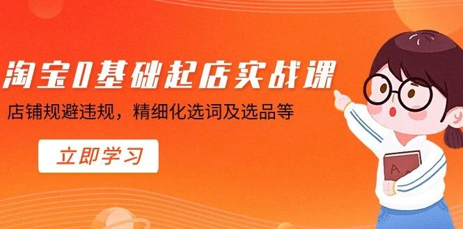 淘宝0基础起店实操课,店铺规避违规,精细化选词及选品等