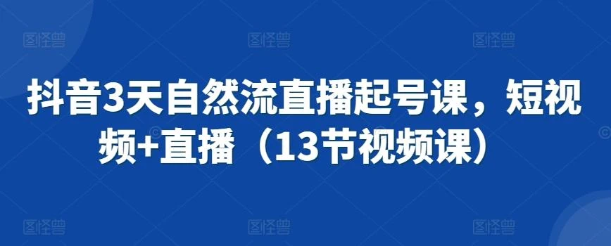 抖音3天自然流直播起号课,短视频+直播(13节视频课)