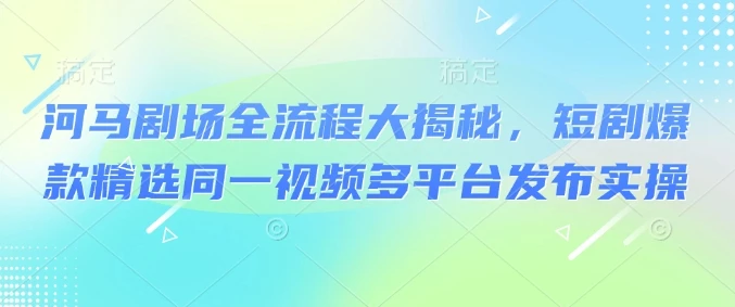 河马剧场全流程大揭秘,短剧爆款精选同一视频多平台发布实操