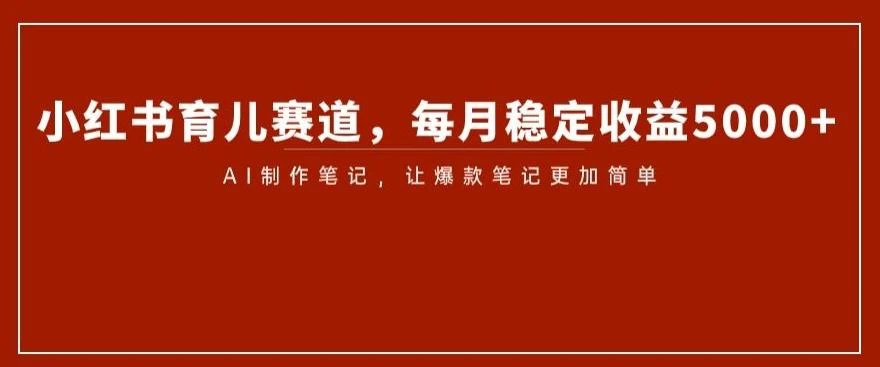 小红书育儿赛道,每月稳定收益5000+,AI制作笔记让爆款笔记更加简单【揭秘】