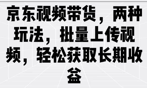 京东视频带货,两种玩法,批量上传视频,轻松获取长期收益
