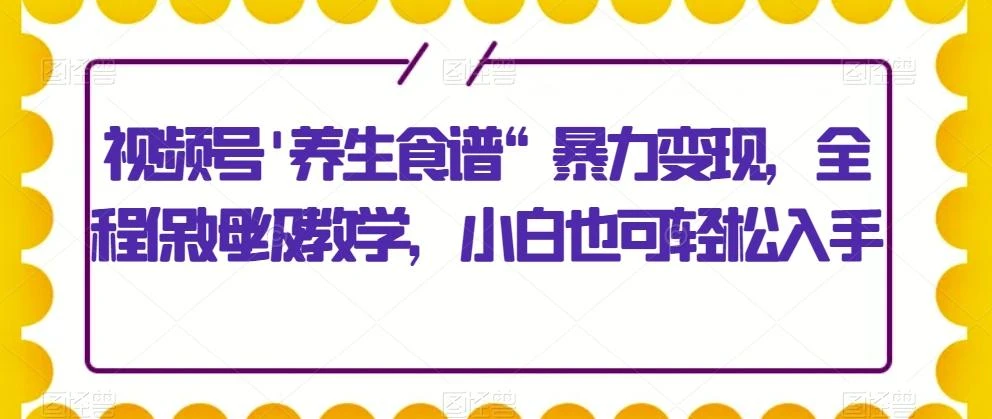 视频号\'养生食谱“暴力变现，全程保姆级教学，小白也可轻松入手