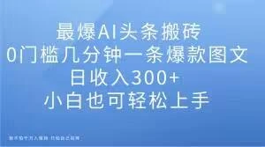 最爆AI头条搬砖,0门槛几分钟一条爆款图文,日收入300+,小白也可轻松上手【揭秘】