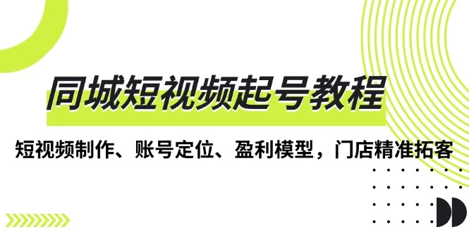 同城短视频起号教程,短视频制作、账号定位、盈利模型,门店精准拓客