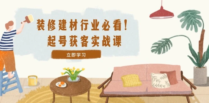 装修-建材行业必看!起号获客实战课:精准定位+爆款视频+高效运营