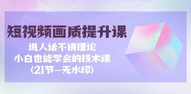 (9659期)短视频-画质提升课,说人话不讲理论,小白也能学会的技术课(21节-无水印)