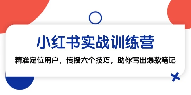小红书实战训练营:精准定位用户,传授六个技巧,助你写出爆款笔记