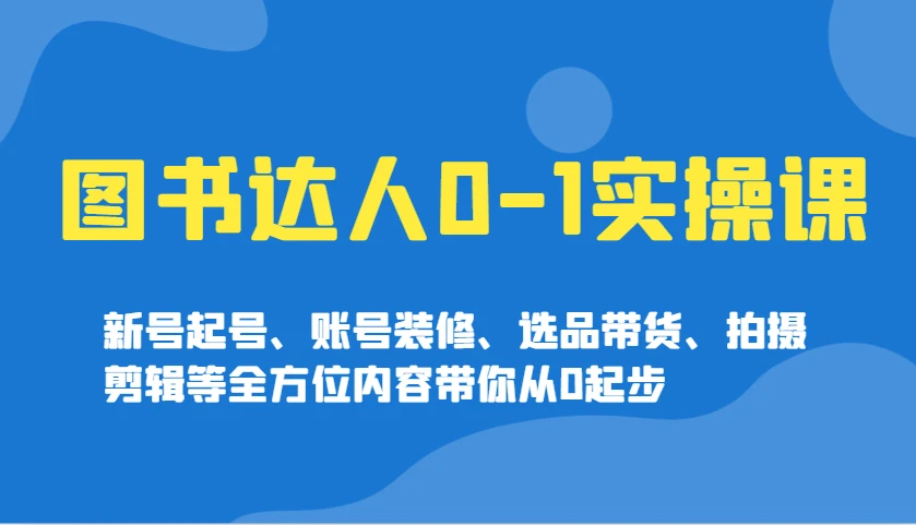 图书达人0-1实操课,新号起号、账号装修、选品带货、拍摄剪辑等全方位内容带你从0起步