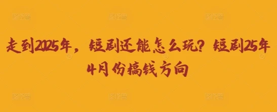 走到2025年,短剧还能怎么玩?短剧25年4月份搞钱方向