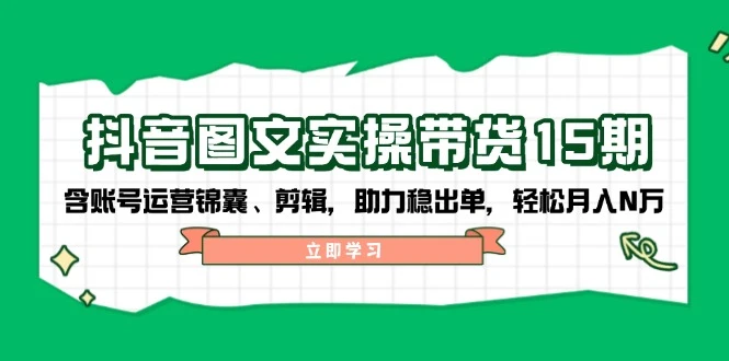 抖音 图文实操带货15期,含账号运营锦囊、剪辑,助力稳出单,轻松月入N万