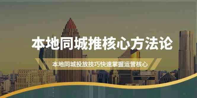 本地同城推核心方法论,本地同城投放技巧快速掌握运营核心(19节课)