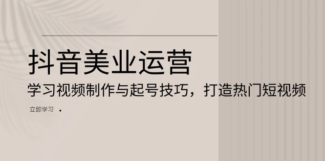 抖音美业运营:学习视频制作与起号技巧,打造热门短视频