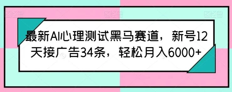 最新AI心理测试黑马赛道,新号12天接广告34条,轻松月入6000+【揭秘】