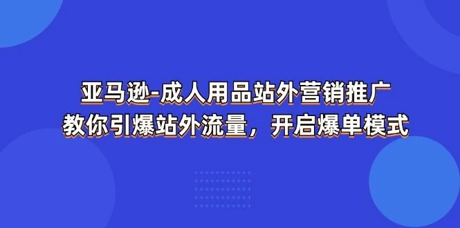 亚马逊-成人用品 站外营销推广  教你引爆站外流量，开启爆单模式