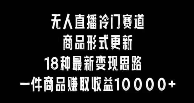无人直播冷门赛道,商品形式更新,18种变现思路,一件商品赚取收益10000+【揭秘】
