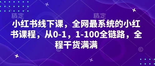 小红书线下课,全网最系统的小红书课程,从0-1,1-100全链路,全程干货满满
