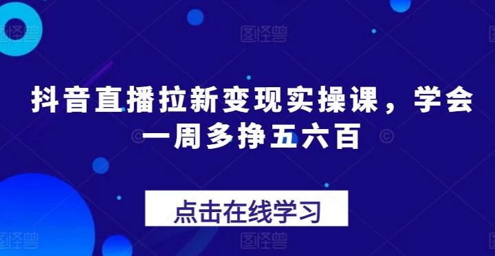 抖音直播拉新变现实操课,学会一周多挣五六百