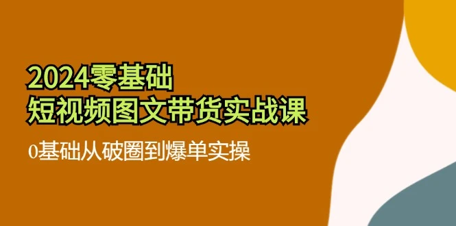 2024零基础·短视频图文带货实战课：0基础从破圈到爆单实操(35节课