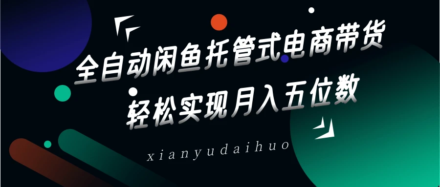 全自动闲鱼托管式电商带货,一部手机和一个闲鱼号就可以开干,轻松实现月入五位数