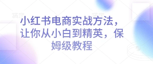 小红书电商实战方法,让你从小白到精英,保姆级教程