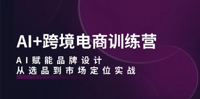 AI+跨境电商训练营:AI赋能品牌设计,从选品到市场定位实战