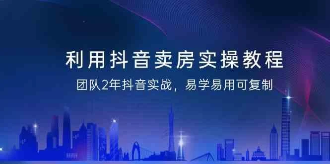 利用抖音卖房实操教程,团队2年抖音实战,易学易用可复制(无水印课程)