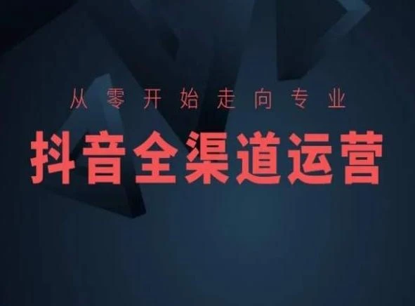 从零开始走向专业,抖音全渠道运营,抖音电商培训