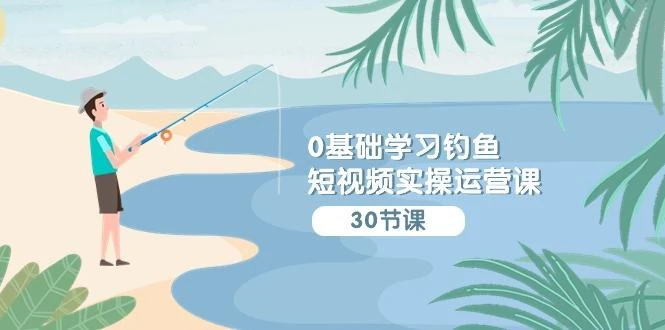 (9672期)0基础学习钓鱼短视频实操运营课:认知篇/定位篇/工具篇/内容篇/运营篇