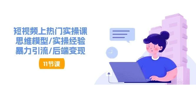 短视频上热门实操课,思维模型/实操经验/暴力引流/后端变现(11节)