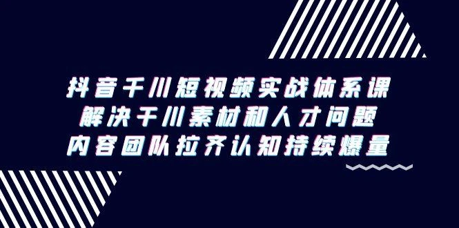抖音千川短视频实战体系课,解决干川素材和人才问题,内容团队拉齐认知...