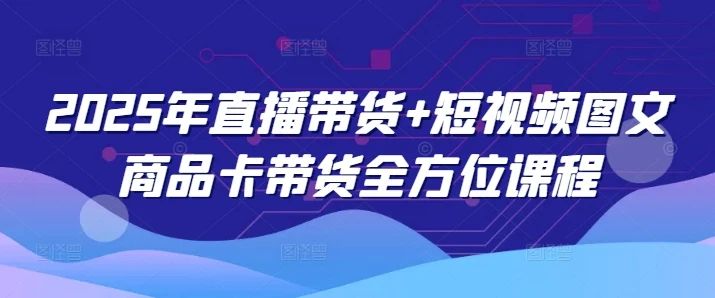 2025年直播带货+短视频图文商品卡带货全方位课程(更新4月)