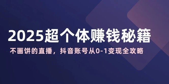 2025超个体赚钱秘籍:不画饼的直播,抖音账号从0-1变现全攻略