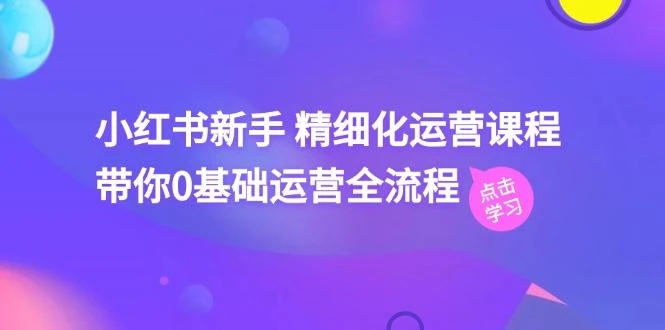 小红书新手 精细化运营课程,带你0基础运营全流程(41节视频课
