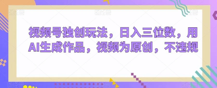 视频号独创玩法,日入三位数,用AI生成作品,视频为原创,不违规