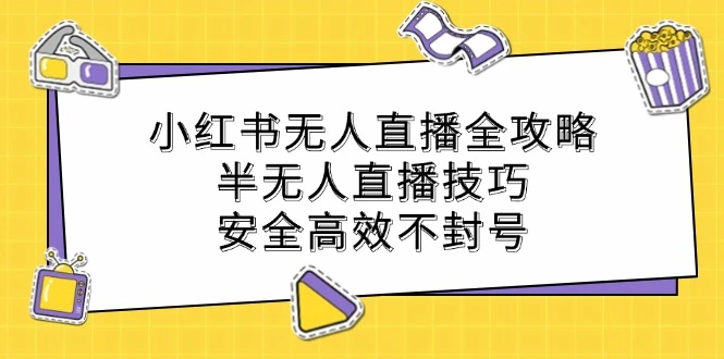 小红书无人直播全攻略:半无人直播技巧,安全高效不封号