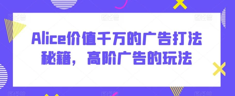 Alice价值千万的广告打法秘籍,高阶广告的玩法