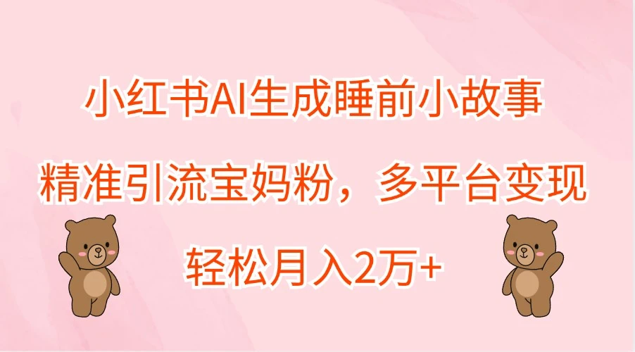小红书AI生成睡前小故事,精准引流宝妈粉,多平台变现,轻松月入2万+