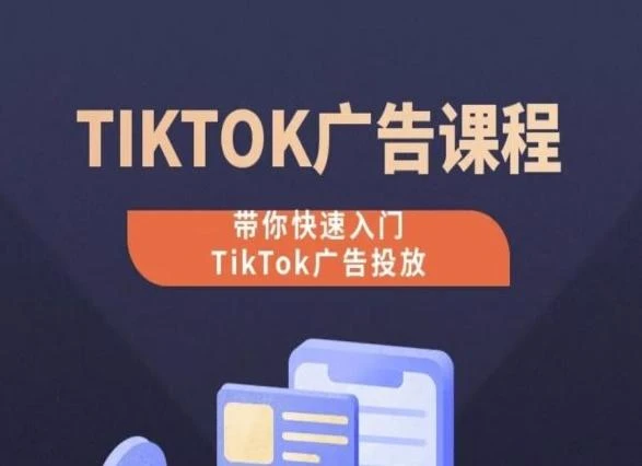 TikTok广告投放课程,从0-1实操课,带你快速入门TikTok广告投放