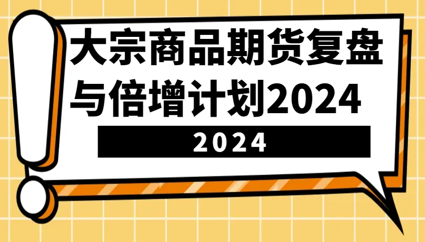 大宗商品期货复盘与倍增计划:识别市场趋势、优化交易策略,提升盈利能力!(更新)