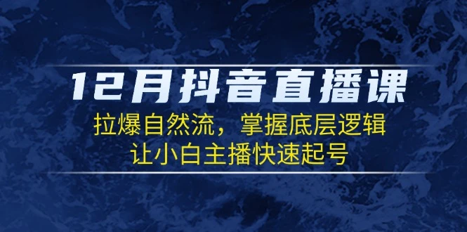 12月抖音直播课:拉爆自然流,掌握底层逻辑,让小白主播快速起号