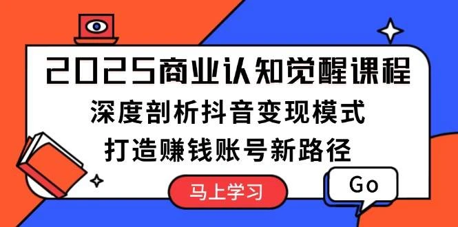 2025商业认知觉醒课程:深度剖析抖音变现模式,打造赚钱账号新路径