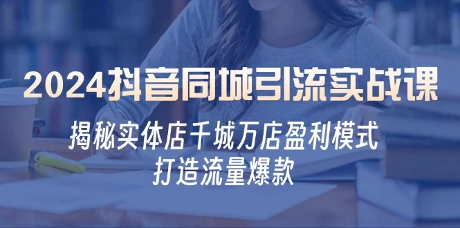 2024抖音同城引流实战课:揭秘实体店千城万店盈利模式,打造流量爆款
