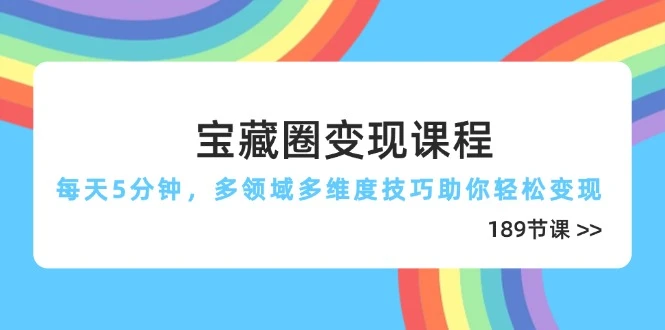 宝藏圈变现课程，每天5分钟，多领域多维度技巧助你轻松变现(189节