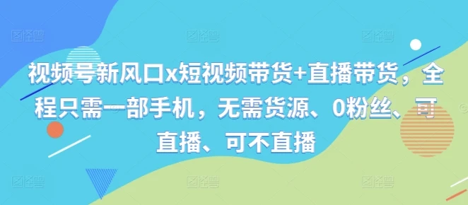 视频号新风口x短视频带货+直播带货,全程只需一部手机,无需货源、0粉丝、可直播、可不直播