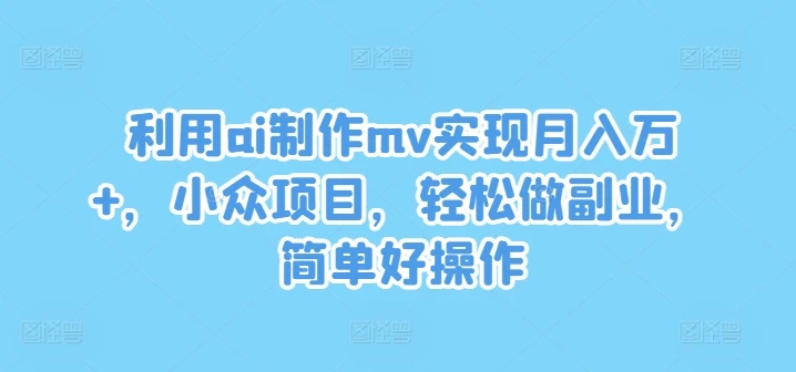 利用ai制作mv实现月入万+,小众项目,轻松做副业,简单好操作【揭秘】