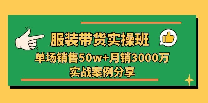 服装带货实操培训班：单场销售50w+月销3000万实战案例分享(27节
