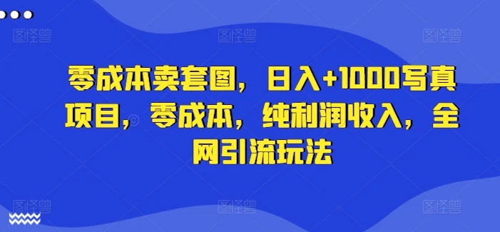 零成本卖套图,日入+1000写真项目,零成本,纯利润收入,全网引流玩法