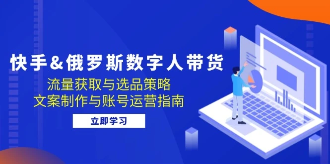 快手&俄罗斯 数字人带货:流量获取与选品策略 文案制作与账号运营指南
