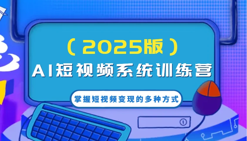 AI短视频系统训练营(2025版)掌握短视频变现的多种方式,结合AI技术提升创作效率!